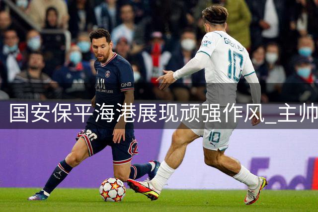 国安保平海港展现顽强作风 主帅盛赞队员拼搏精神